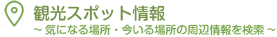 観光スポット情報 ～気になる場所・今いる場所の周辺情報を検索～