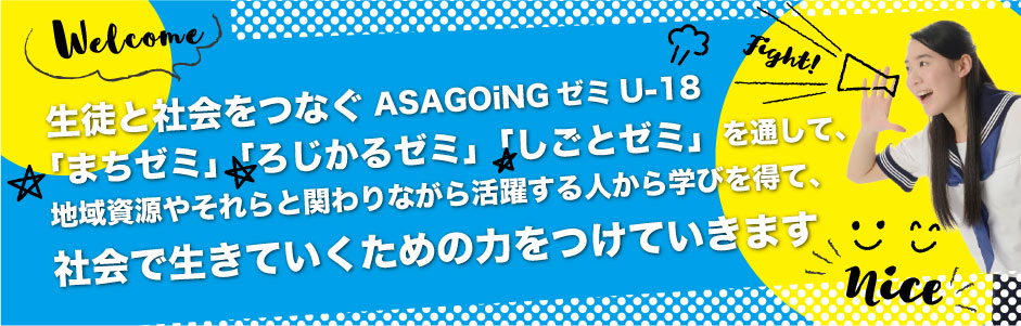 生徒と社会をつなぐASAGOiNGゼミU-18。「まちゼミ」「ろじかるゼミ」「しごとゼミ」を通して、地域資源やそれらと関わりながら活躍する人から学びを得て、社会で生きていくための力をつけていきます